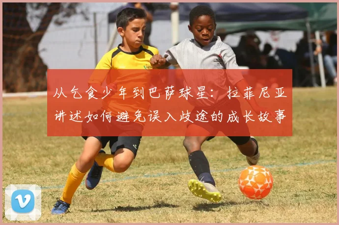 从乞食少年到巴萨球星：拉菲尼亚讲述如何避免误入歧途的成长故事