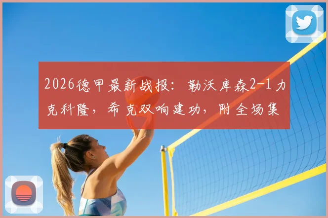 2026德甲最新战报：勒沃库森2-1力克科隆，希克双响建功，附全场集锦与积分榜深度解析
