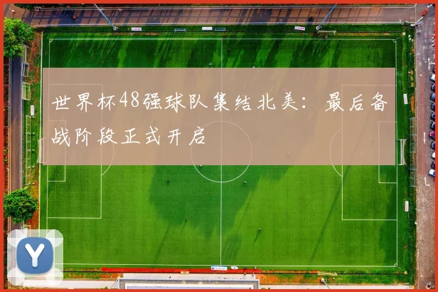 世界杯48强球队集结北美:最后备战阶段正式开启