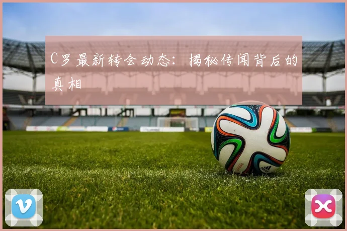 C罗最新转会动态：揭秘传闻背后的真相