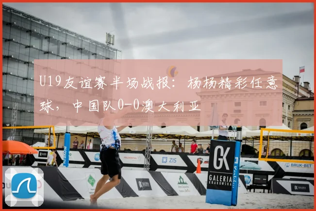 U19友谊赛半场战报：杨杨精彩任意球，中国队0-0澳大利亚