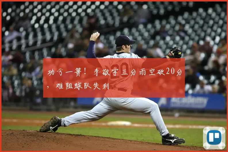 功亏一篑！李敬宇三分雨空砍20分，难阻球队失利