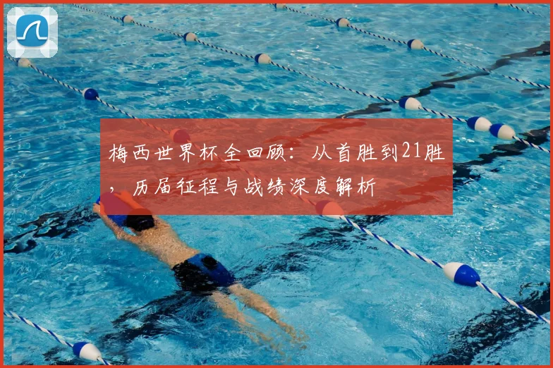梅西世界杯全回顾：从首胜到21胜，历届征程与战绩深度解析