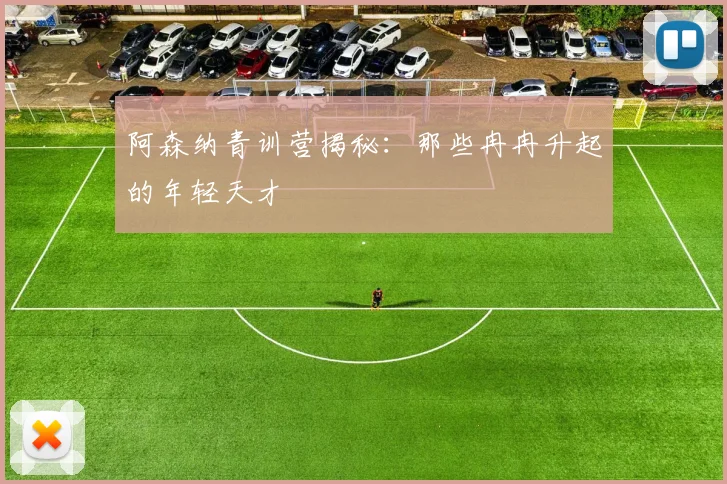 阿森纳青训营揭秘：那些冉冉升起的年轻天才