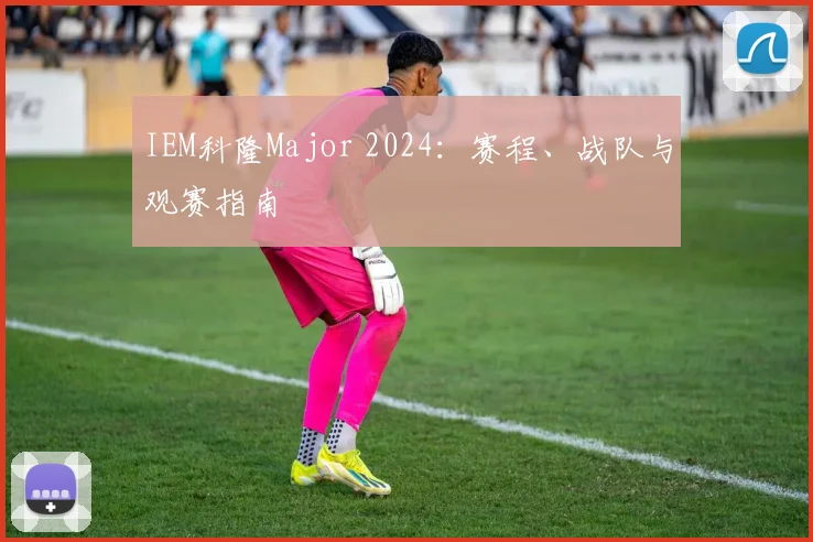IEM科隆Major 2024:赛程、战队与观赛指南