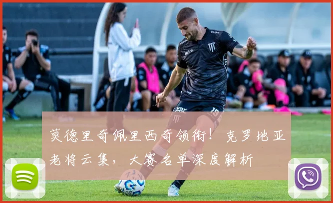 莫德里奇佩里西奇领衔!克罗地亚老将云集,大赛名单深度解析
