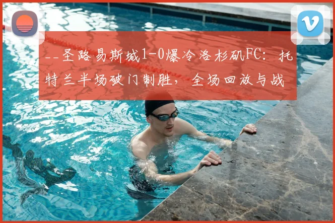 __圣路易斯城1-0爆冷洛杉矶FC：托特兰半场破门制胜，全场回放与战术分析__