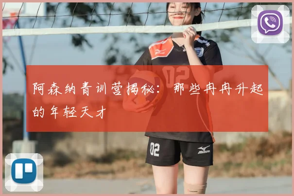阿森纳青训营揭秘：那些冉冉升起的年轻天才
