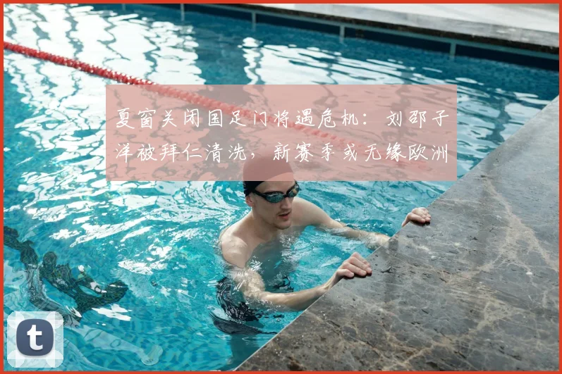 夏窗关闭国足门将遇危机：刘邵子洋被拜仁清洗，新赛季或无缘欧洲赛场