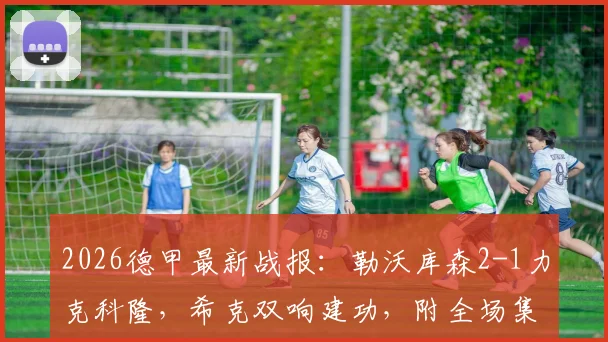 2026德甲最新战报：勒沃库森2-1力克科隆，希克双响建功，附全场集锦与积分榜深度解析