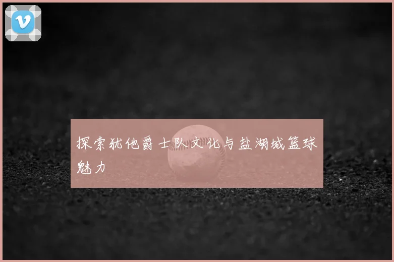 探索犹他爵士队文化与盐湖城篮球魅力