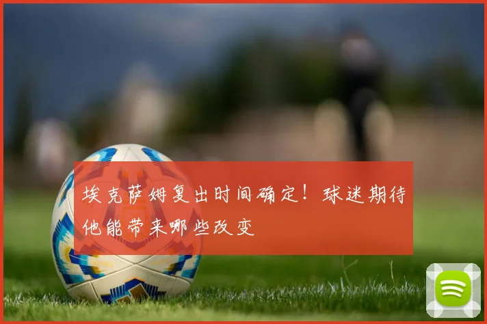 埃克萨姆复出时间确定！球迷期待他能带来哪些改变