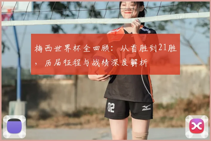 梅西世界杯全回顾：从首胜到21胜，历届征程与战绩深度解析