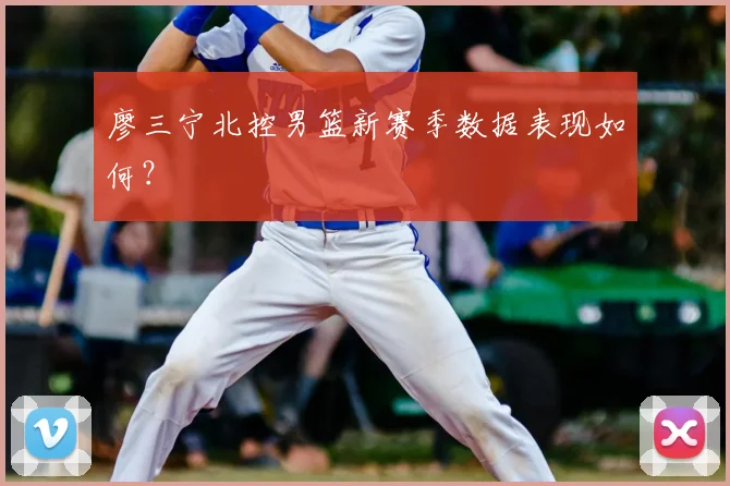 廖三宁北控男篮新赛季数据表现如何？