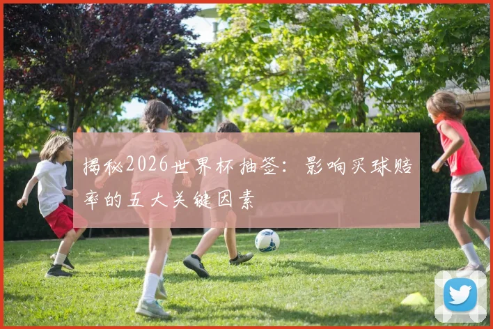 揭秘2026世界杯抽签：影响买球赔率的五大关键因素