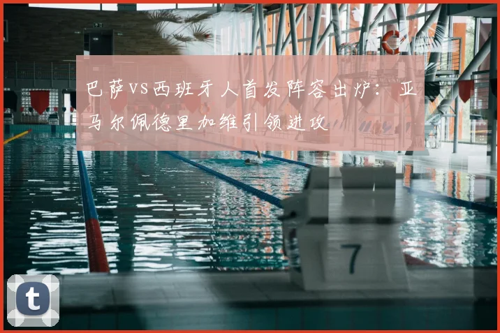 巴萨vs西班牙人首发阵容出炉：亚马尔佩德里加维引领进攻