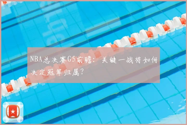 NBA总决赛G5前瞻:关键一战将如何决定冠军归属?