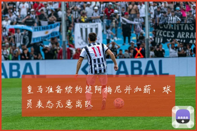 皇马准备续约楚阿梅尼并加薪，球员表态无意离队