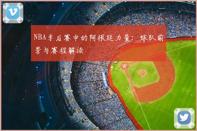 NBA季后赛中的阿根廷力量：球队前景与赛程解读
