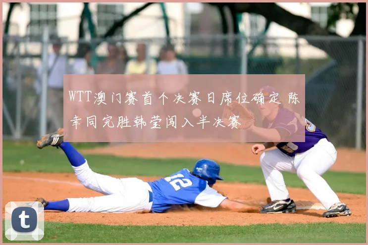 WTT澳门赛首个决赛日席位确定 陈幸同完胜韩莹闯入半决赛