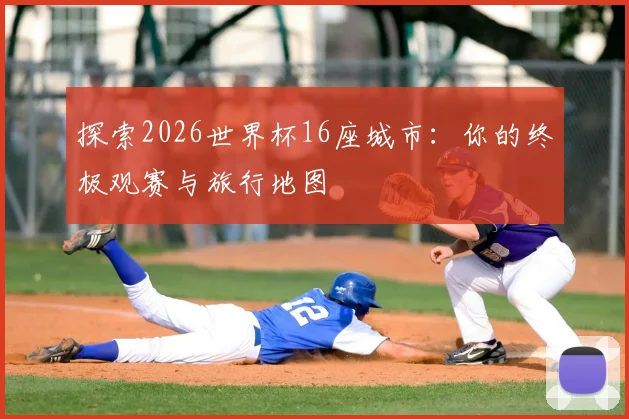探索2026世界杯16座城市：你的终极观赛与旅行地图