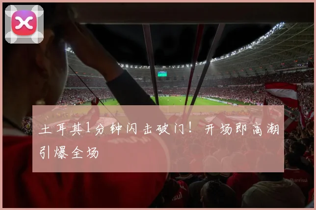 土耳其1分钟闪击破门！开场即高潮引爆全场
