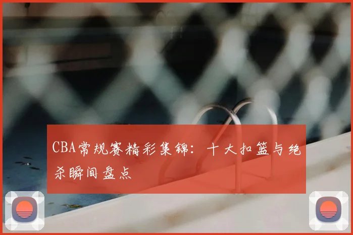 CBA常规赛精彩集锦：十大扣篮与绝杀瞬间盘点