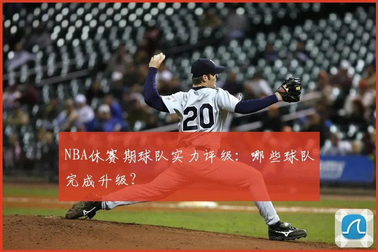 NBA休赛期球队实力评级：哪些球队完成升级？