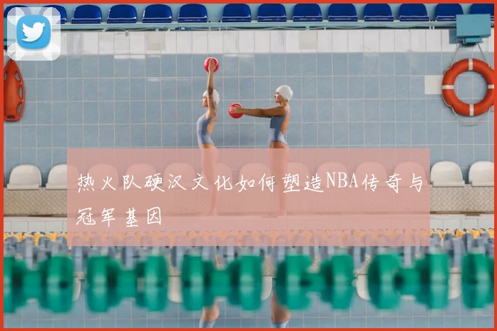 热火队硬汉文化如何塑造NBA传奇与冠军基因