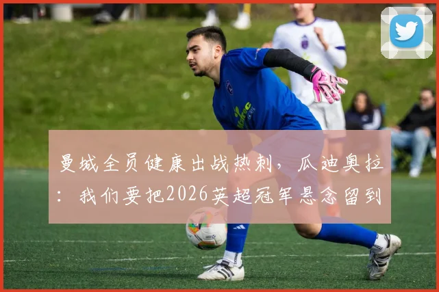 曼城全员健康出战热刺，瓜迪奥拉：我们要把2026英超冠军悬念留到最后