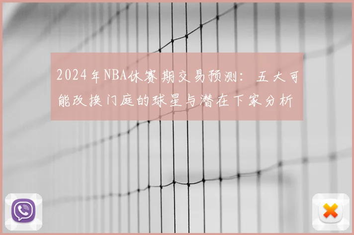 2024年NBA休赛期交易预测：五大可能改换门庭的球星与潜在下家分析