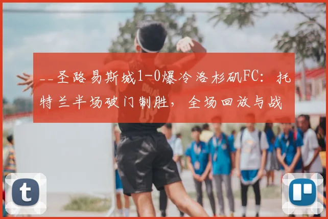 __圣路易斯城1-0爆冷洛杉矶FC：托特兰半场破门制胜，全场回放与战术分析__