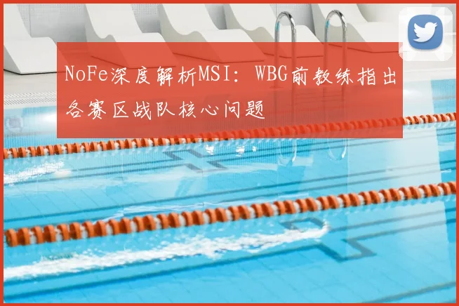 NoFe深度解析MSI:WBG前教练指出各赛区战队核心问题